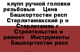 клупп ручной,головки резьбовые. › Цена ­ 1 500 - Башкортостан респ., Стерлитамакский р-н, Стерлитамак г. Строительство и ремонт » Инструменты   . Башкортостан респ.